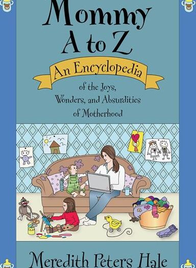 MOMMY A to Z An Encyclopedia of the Joys, Wonders, and Absurdities of Motherhood ; by Meredith Peters Hale